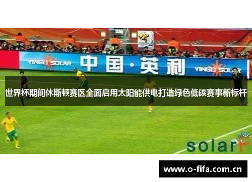 世界杯期间休斯顿赛区全面启用太阳能供电打造绿色低碳赛事新标杆