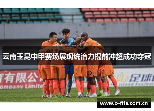 云南玉昆中甲赛场展现统治力提前冲超成功夺冠