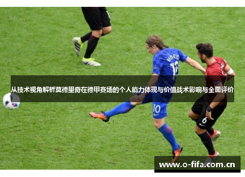 从技术视角解析莫德里奇在德甲赛场的个人能力体现与价值战术影响与全面评价