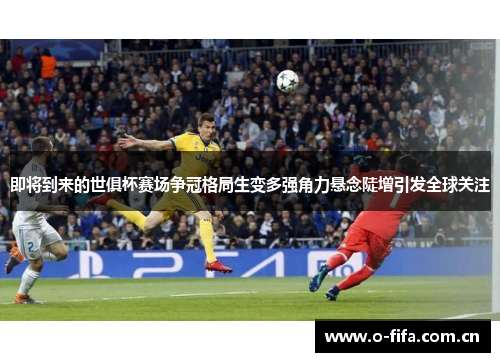 即将到来的世俱杯赛场争冠格局生变多强角力悬念陡增引发全球关注