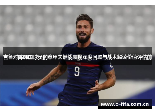 吉鲁对阵韩国球员的意甲关键战表现深度回顾与战术解读价值评估前 吉鲁对阵韩国球员的意甲关键战表现深度回顾与战术解读价值评估前