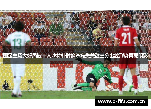 国足主场大好局被十人沙特补时绝杀痛失关键三分出线形势再蒙阴影