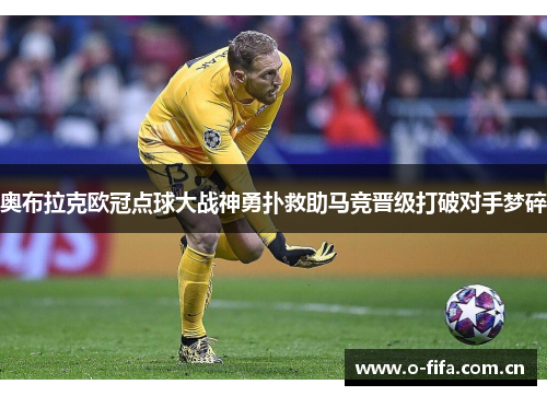 奥布拉克欧冠点球大战神勇扑救助马竞晋级打破对手梦碎